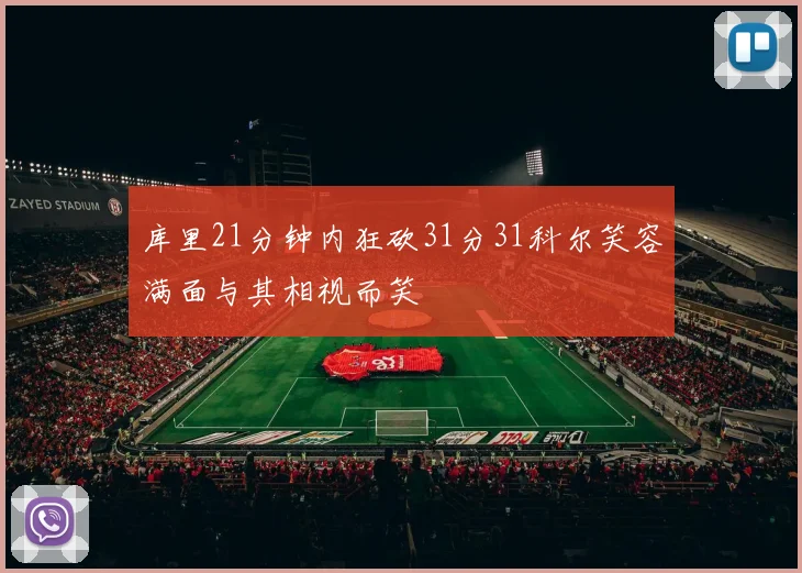库里21分钟内狂砍31分31科尔笑容满面与其相视而笑