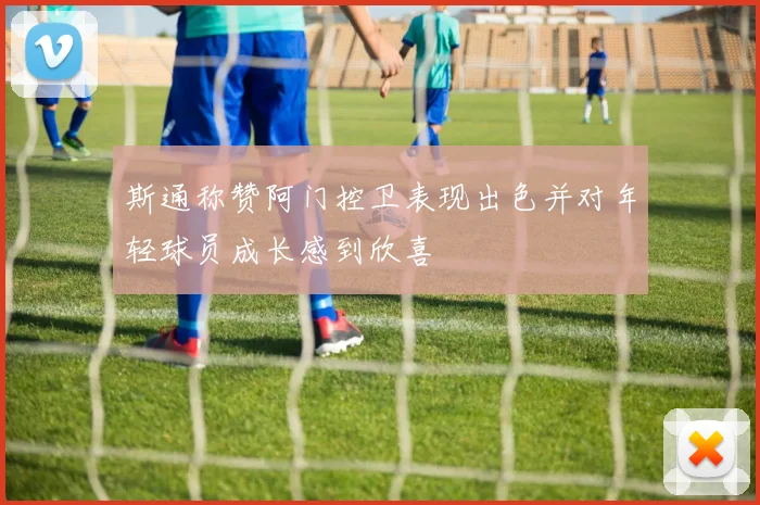 斯通称赞阿门控卫表现出色并对年轻球员成长感到欣喜