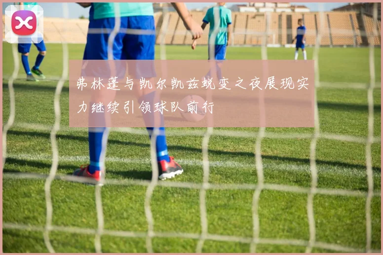 弗林蓬与凯尔凯兹蜕变之夜展现实力继续引领球队前行