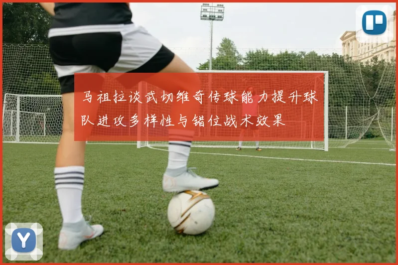 马祖拉谈武切维奇传球能力提升球队进攻多样性与错位战术效果