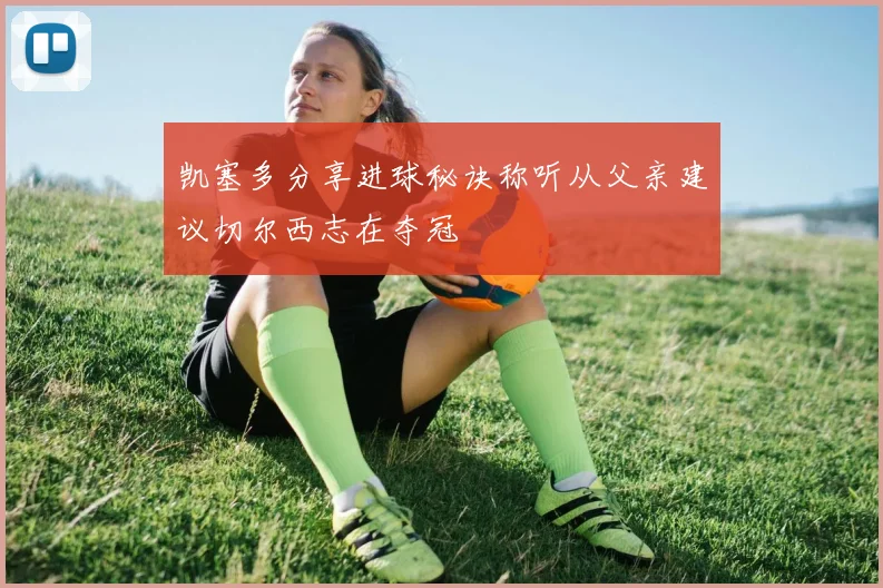 凯塞多分享进球秘诀称听从父亲建议切尔西志在夺冠