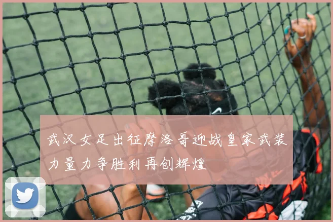 武汉女足出征摩洛哥迎战皇家武装力量力争胜利再创辉煌