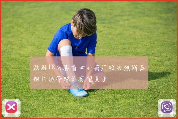 欧冠18决赛首回合药厂对决赖斯苏维门迪等球员有望复出