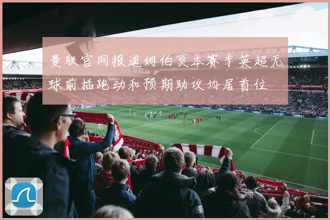 曼联官网报道姆伯莫本赛季英超无球前插跑动和预期助攻均居首位