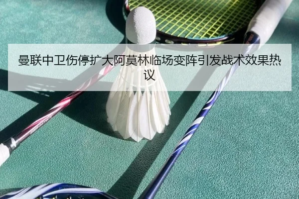 曼联中卫伤停扩大阿莫林临场变阵引发战术效果热议(kaiyun)